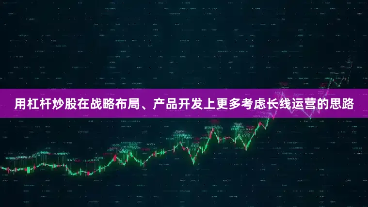 用杠杆炒股在战略布局、产品开发上更多考虑长线运营的思路