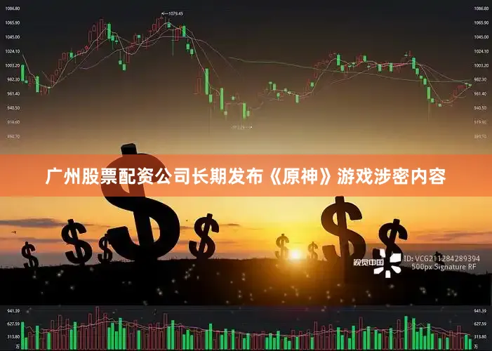 广州股票配资公司长期发布《原神》游戏涉密内容