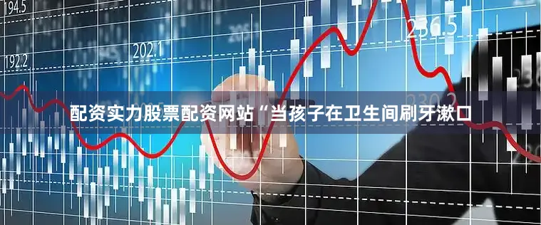 配资实力股票配资网站“当孩子在卫生间刷牙漱口