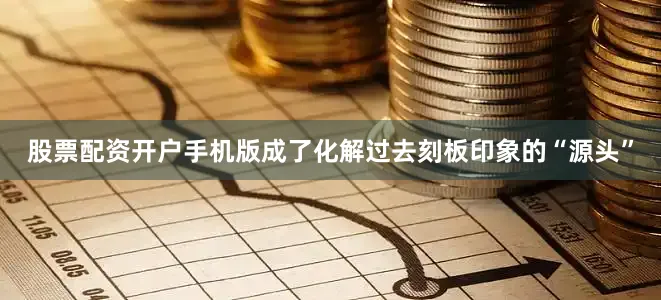 股票配资开户手机版成了化解过去刻板印象的“源头”