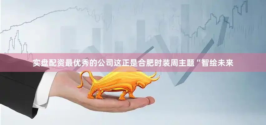 实盘配资最优秀的公司这正是合肥时装周主题“智绘未来