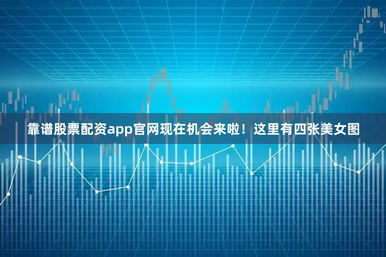 靠谱股票配资app官网现在机会来啦！这里有四张美女图