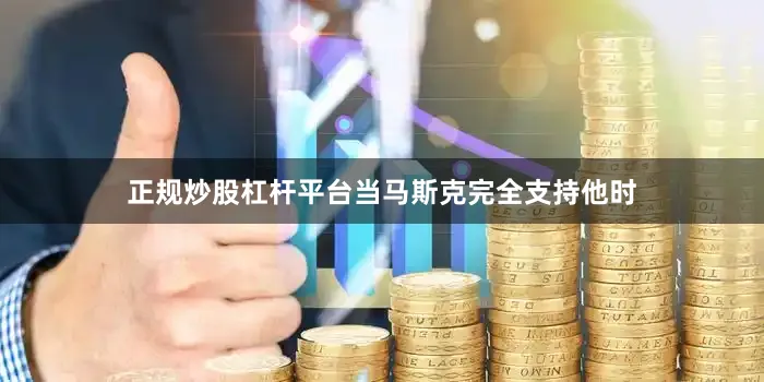 正规炒股杠杆平台当马斯克完全支持他时
