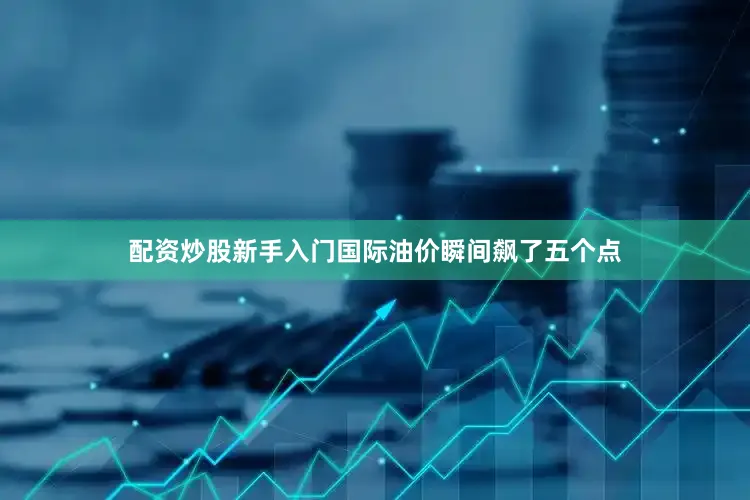 配资炒股新手入门国际油价瞬间飙了五个点