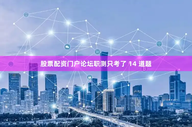 股票配资门户论坛职测只考了 14 道题