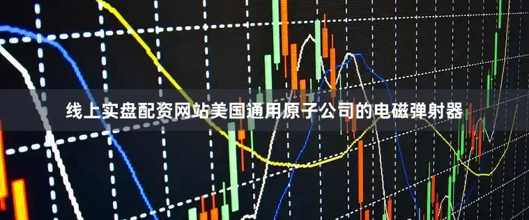 线上实盘配资网站美国通用原子公司的电磁弹射器