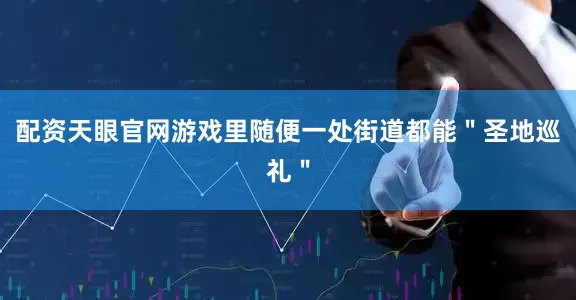 配资天眼官网游戏里随便一处街道都能＂圣地巡礼＂