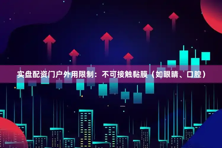 实盘配资门户外用限制：不可接触黏膜（如眼睛、口腔）