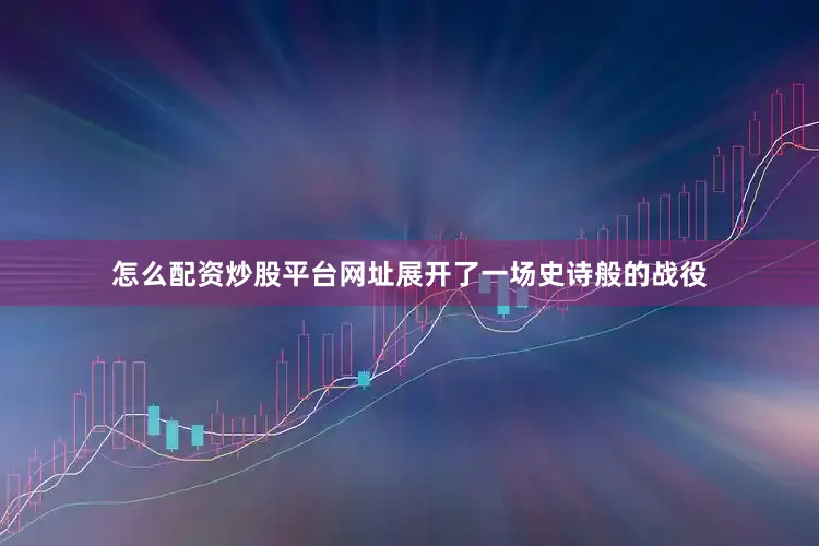 怎么配资炒股平台网址展开了一场史诗般的战役
