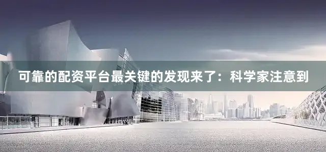 可靠的配资平台最关键的发现来了：科学家注意到