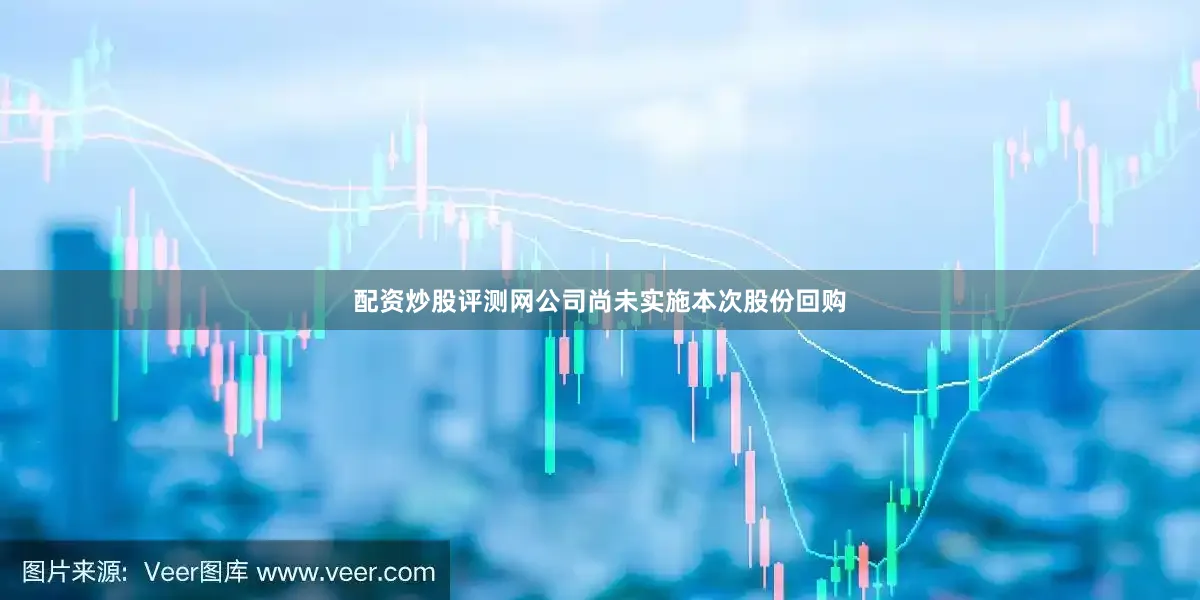 配资炒股评测网公司尚未实施本次股份回购
