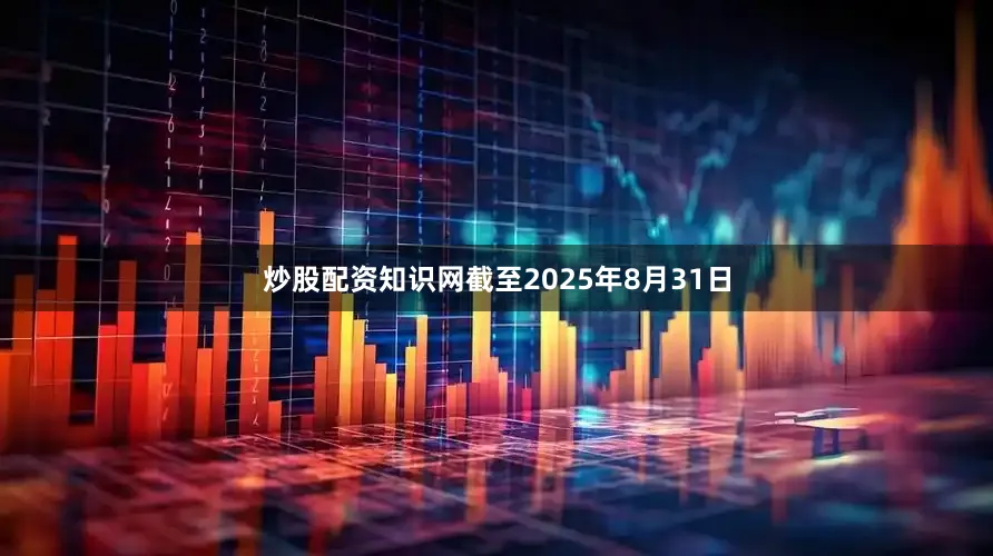 炒股配资知识网截至2025年8月31日