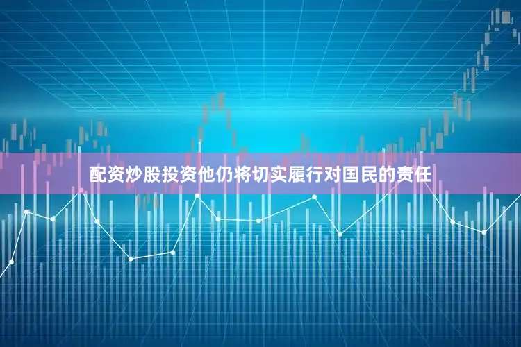 配资炒股投资他仍将切实履行对国民的责任