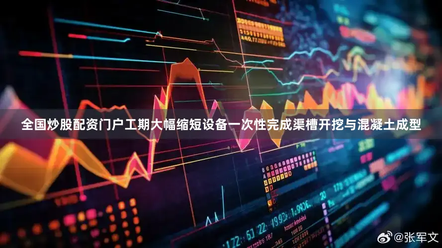 全国炒股配资门户工期大幅缩短设备一次性完成渠槽开挖与混凝土成型