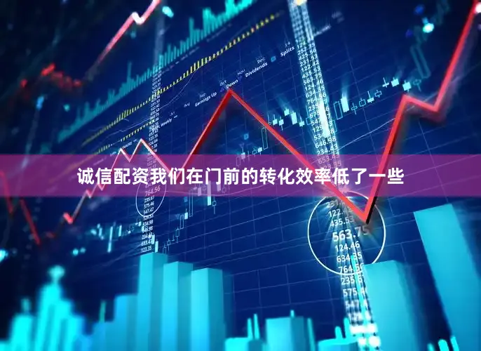 诚信配资我们在门前的转化效率低了一些