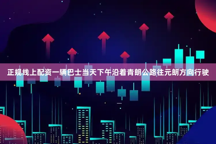 正规线上配资一辆巴士当天下午沿着青朗公路往元朗方向行驶